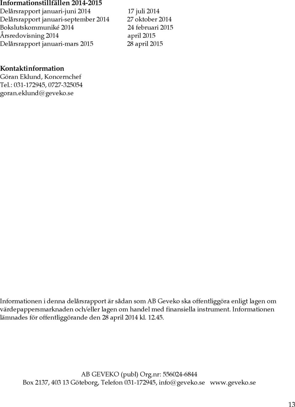 se Informationen i denna delårsrapport är sådan som AB Geveko ska offentliggöra enligt lagen om värdepappersmarknaden och/eller lagen om handel med finansiella instrument.