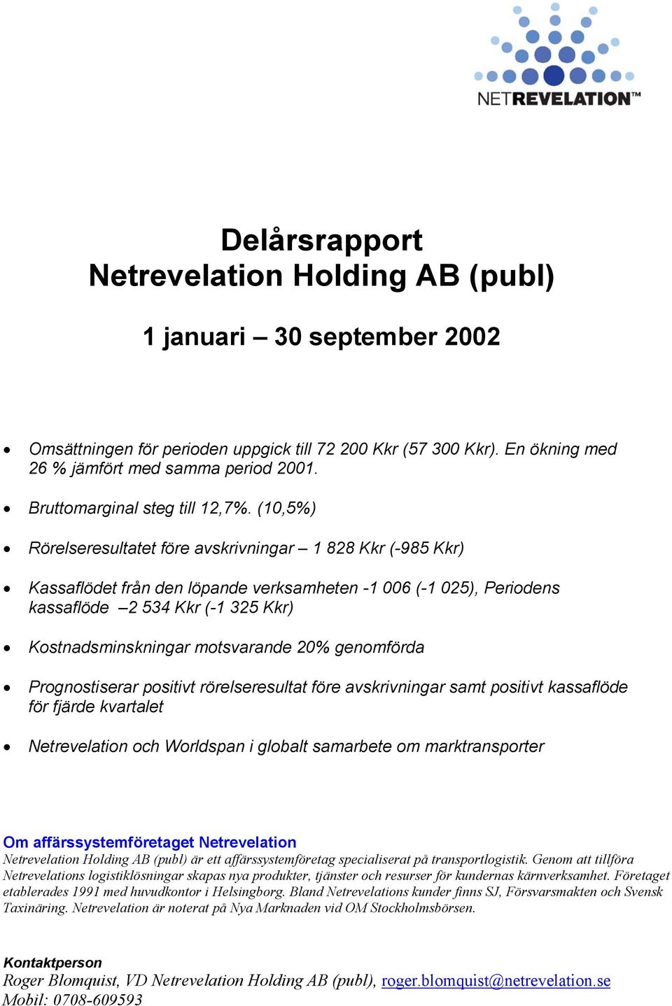 (10,5%) Rörelseresultatet före avskrivningar 1 828 Kkr (-985 Kkr) Kassaflödet från den löpande verksamheten -1 006 (-1 025), Periodens kassaflöde 2 534 Kkr (-1 325 Kkr) Kostnadsminskningar