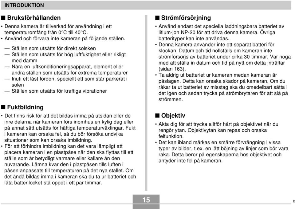 temperaturer Inuti ett låst fordon, speciellt ett som står parkerat i solen Ställen som utsätts för kraftiga vibrationer Fuktbildning Det finns risk för att det bildas imma på utsidan eller de inre