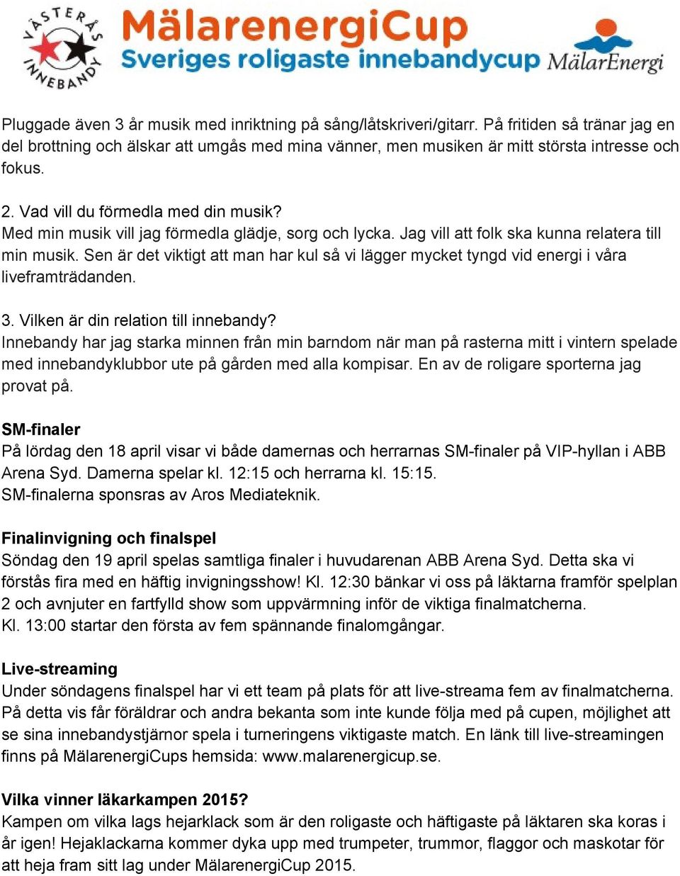 Sen är det viktigt att man har kul så vi lägger mycket tyngd vid energi i våra liveframträdanden. 3. Vilken är din relation till innebandy?