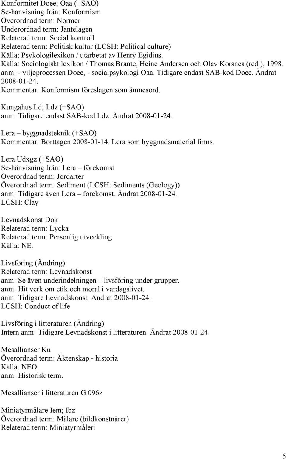 anm: - viljeprocessen Doee, - socialpsykologi Oaa. Tidigare endast SAB-kod Doee. Ändrat 2008-01-24. Kommentar: Konformism föreslagen som ämnesord.