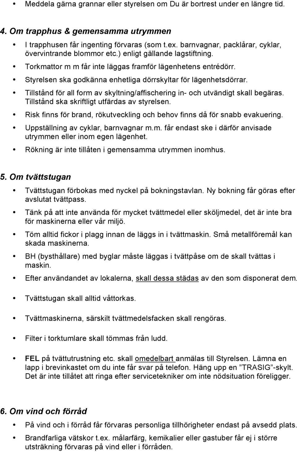 Styrelsen ska godkänna enhetliga dörrskyltar för lägenhetsdörrar. Tillstånd för all form av skyltning/affischering in- och utvändigt skall begäras. Tillstånd ska skriftligt utfärdas av styrelsen.