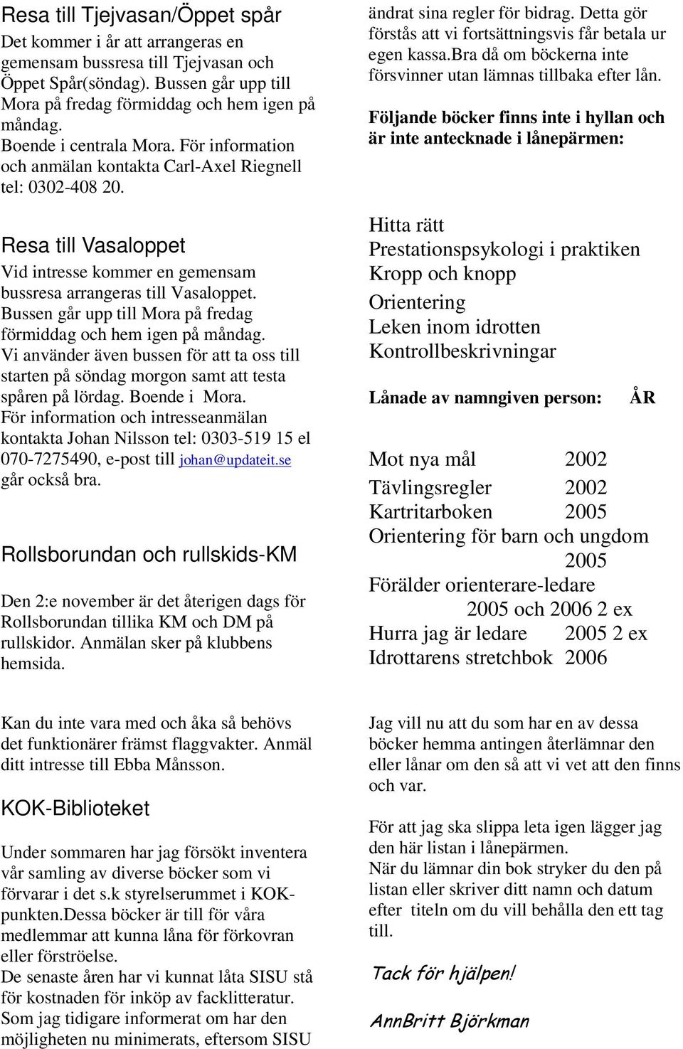 Bussen går upp till Mora på fredag förmiddag och hem igen på måndag. Vi använder även bussen för att ta oss till starten på söndag morgon samt att testa spåren på lördag. Boende i Mora.