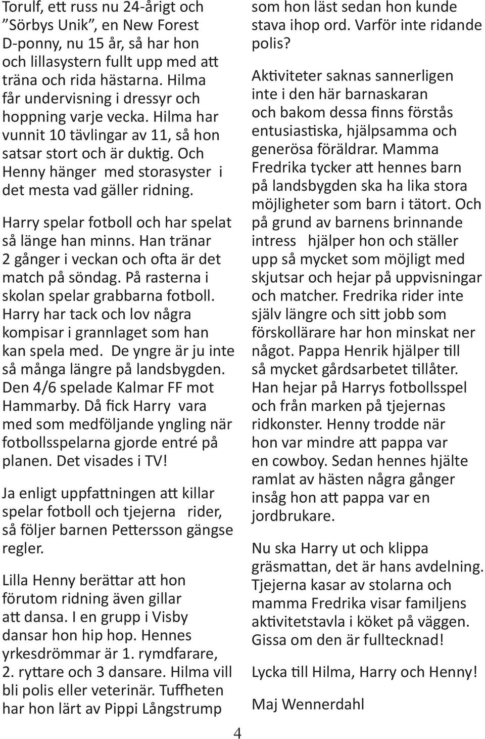 Harry spelar fotboll och har spelat så länge han minns. Han tränar 2 gånger i veckan och o a är det match på söndag. På rasterna i skolan spelar grabbarna fotboll.