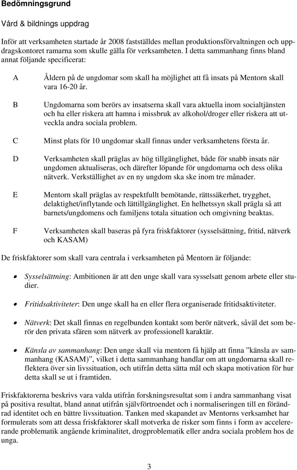 Ungdomarna som berörs av insatserna skall vara aktuella inom socialtjänsten och ha eller riskera att hamna i missbruk av alkohol/droger eller riskera att utveckla andra sociala problem.