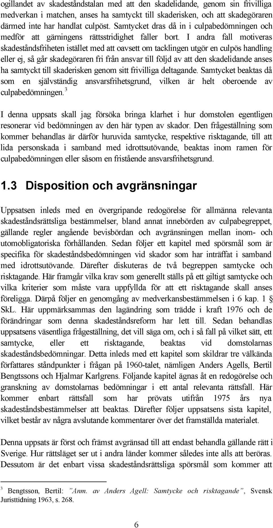 I andra fall motiveras skadeståndsfriheten istället med att oavsett om tacklingen utgör en culpös handling eller ej, så går skadegöraren fri från ansvar till följd av att den skadelidande anses ha