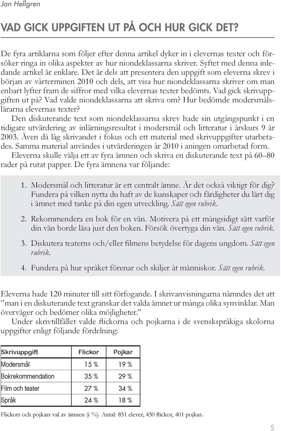 Det är dels att presentera den uppgift som eleverna skrev i början av vårterminen 2010 och dels, att visa hur niondeklassarna skriver om man enbart lyfter fram de siffror med vilka elevernas texter