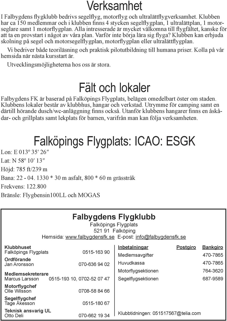 Alla intresserade är mycket välkomna till flygfältet, kanske för att ta en provstart i något av våra plan. Varför inte börja lära sig flyga?