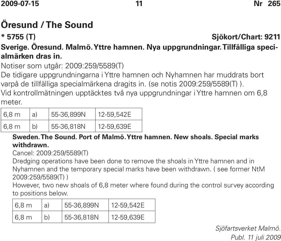 Vid kontrollmätningen upptäcktes två nya uppgrundningar i Yttre hamnen om 6,8 meter. 6,8 m a) 55-36,899N 12-59,542E 6,8 m b) 55-36,818N 12-59,639E Sweden. The Sound. Port of Malmö. Yttre hamnen. New shoals.