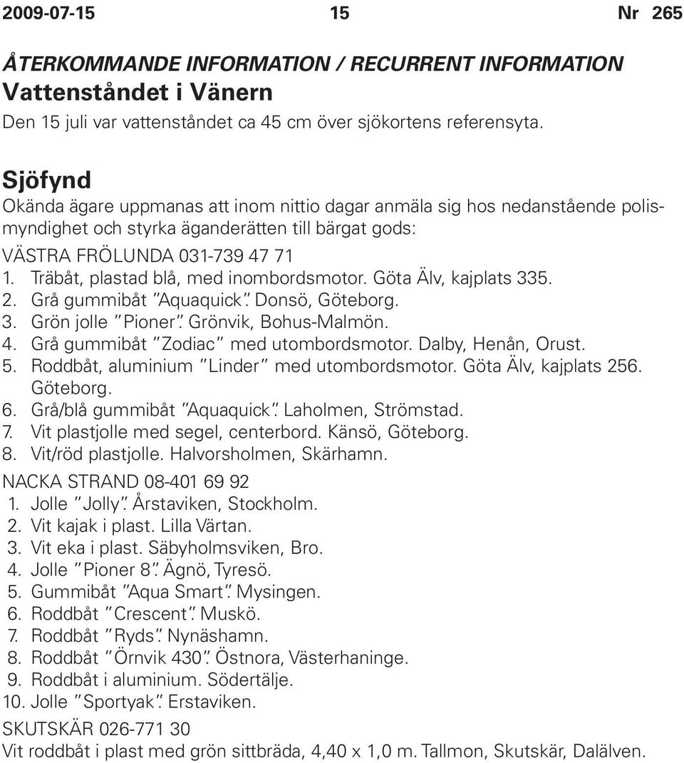 Träbåt, plastad blå, med inombordsmotor. Göta Älv, kajplats 335. 2. Grå gummibåt Aquaquick. Donsö, Göteborg. 3. Grön jolle Pioner. Grönvik, Bohus-Malmön. 4. Grå gummibåt Zodiac med utombordsmotor.