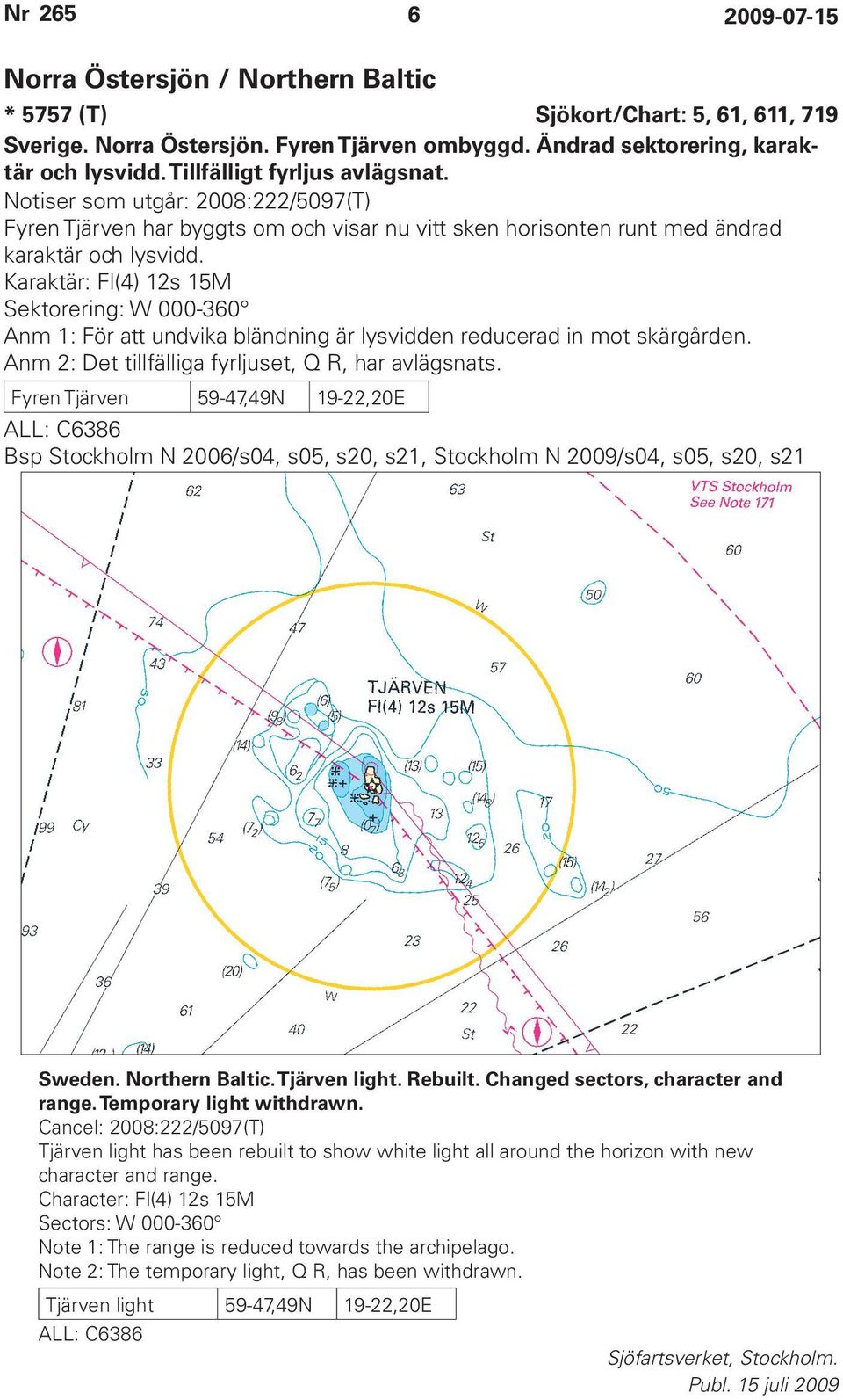 Karaktär: Fl(4) 12s 15M Sektorering: W 000-360 Anm 1: För att undvika bländning är lysvidden reducerad in mot skärgården. Anm 2: Det tillfälliga fyrljuset, Q R, har avlägsnats.