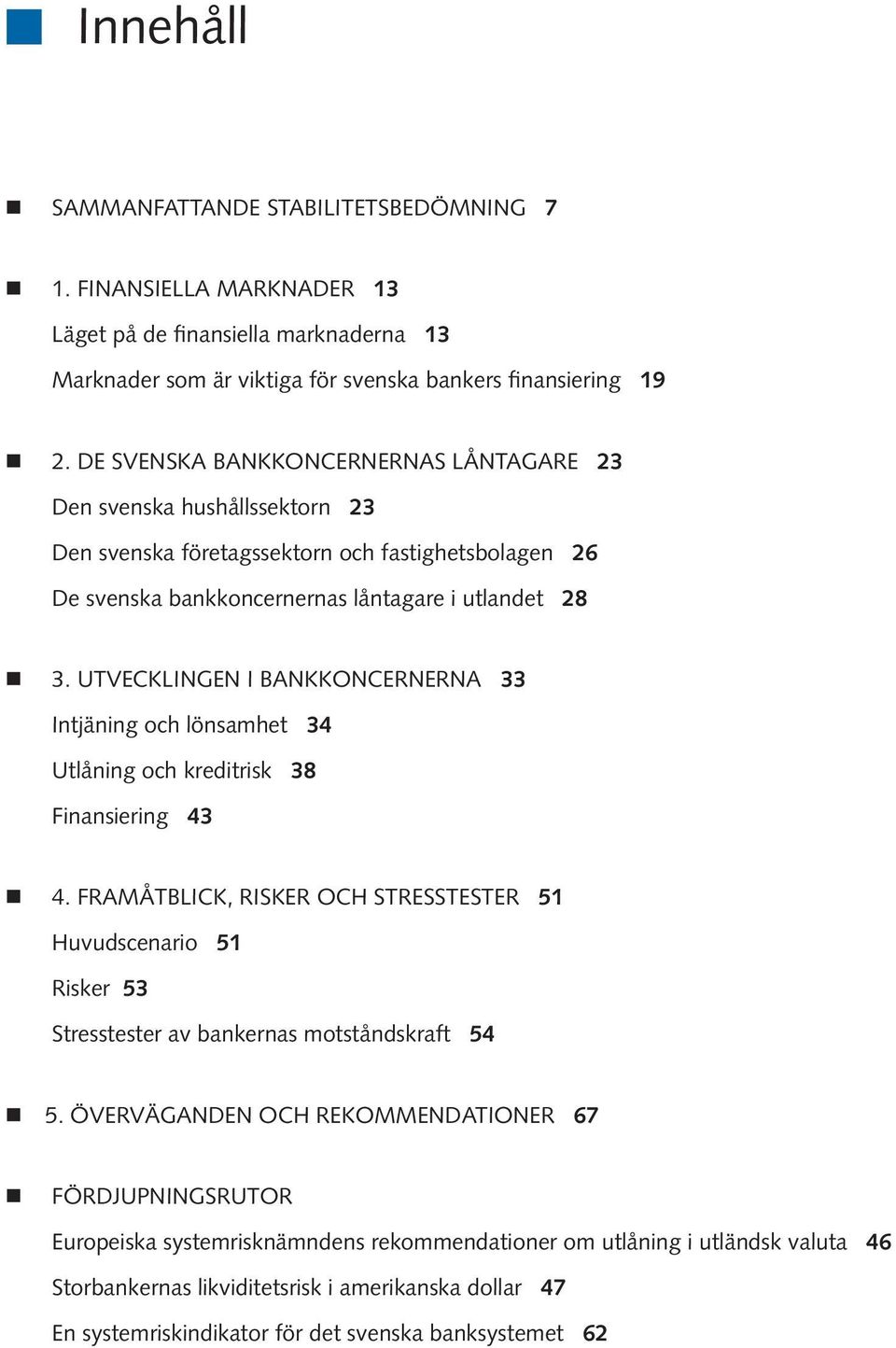 DE SVENSKA BANKKONCERNERNAS LÅNTAGARE 23 FINANSIELL STABILITET 2/211 Den svenska hushållssektorn 23 Den svenska företagssektorn och fastighetsbolagen 26 De svenska bankkoncernernas låntagare i