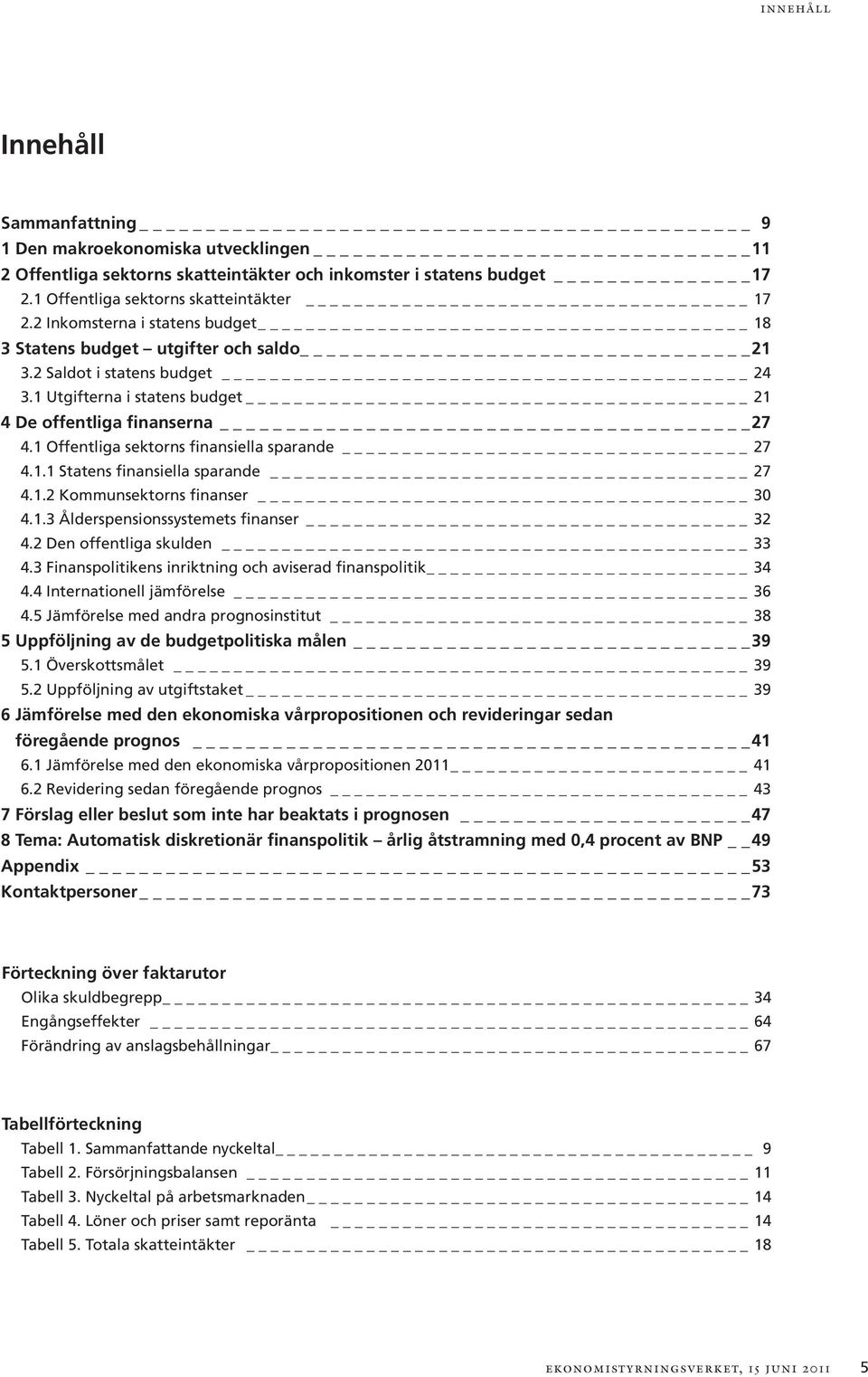 1 Offentliga sektorns finansiella sparande 27 4.1.1 Statens finansiella sparande 27 4.1.2 Kommunsektorns finanser 30 4.1.3 Ålderspensionssystemets finanser 32 4.2 Den offentliga skulden 33 4.