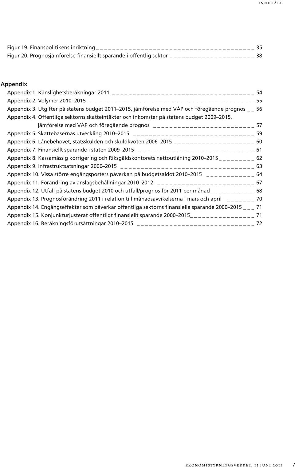 Offentliga sektorns skatteintäkter och inkomster på statens budget 2009 2015, jämförelse med VÅP och föregående prognos 57 Appendix 5. Skattebasernas utveckling 2010 2015 59 Appendix 6.