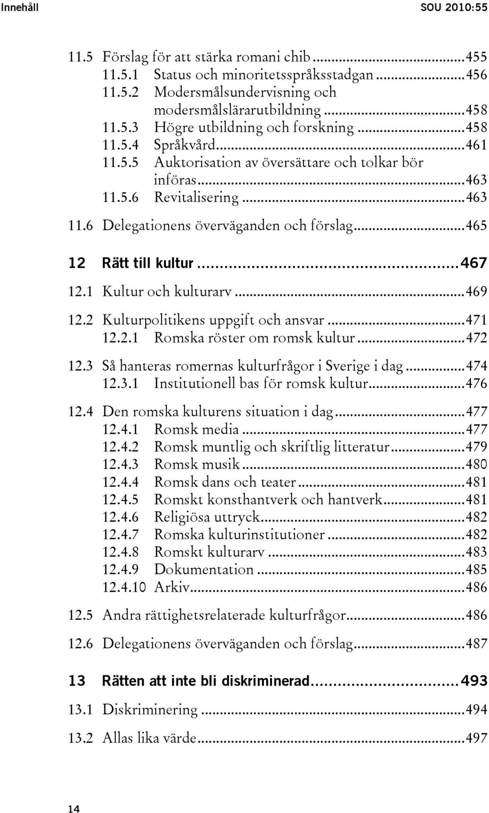 1 Kultur och kulturarv...469 12.2 Kulturpolitikens uppgift och ansvar...471 12.2.1 Romska röster om romsk kultur...472 12.3 Så hanteras romernas kulturfrågor i Sverige i dag...474 12.3.1 Institutionell bas för romsk kultur.