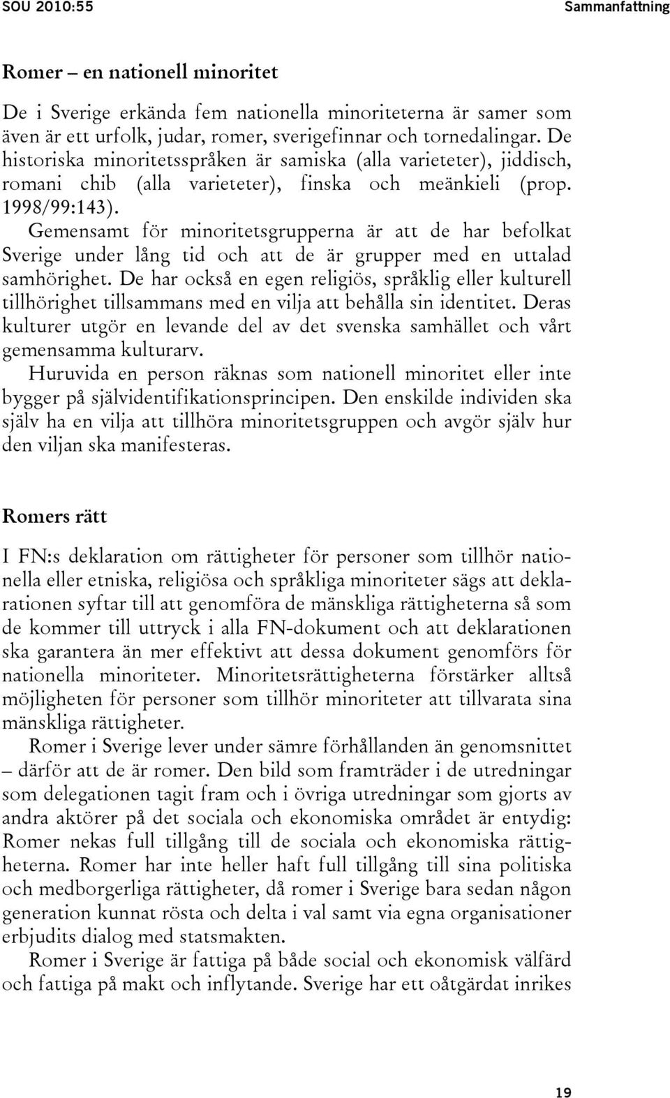 Gemensamt för minoritetsgrupperna är att de har befolkat Sverige under lång tid och att de är grupper med en uttalad samhörighet.