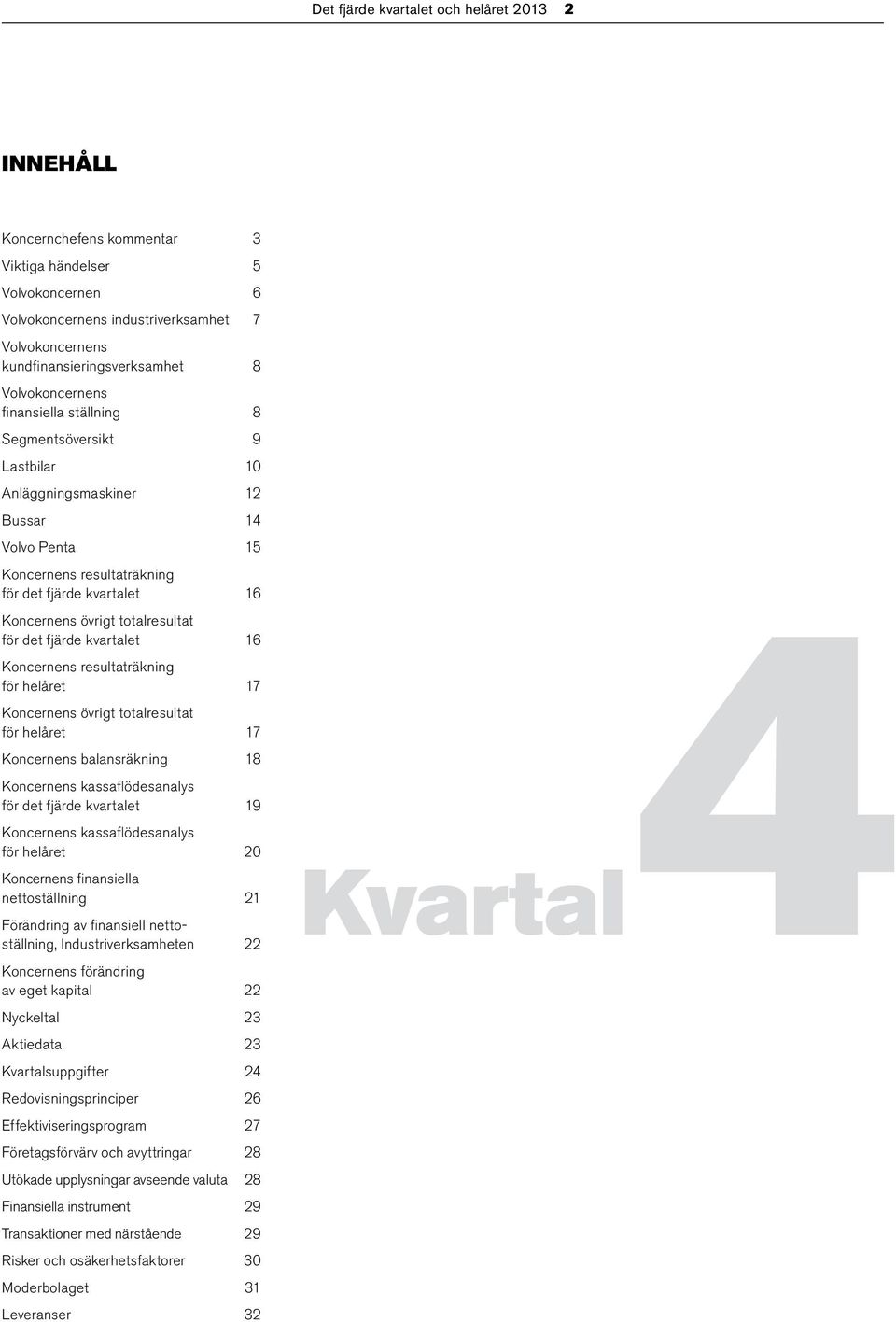 totalresultat för det fjärde kvartalet 16 Koncernens resultaträkning för helåret 17 Koncernens övrigt totalresultat för helåret 17 Koncernens balansräkning 18 Koncernens kassaflödesanalys för det