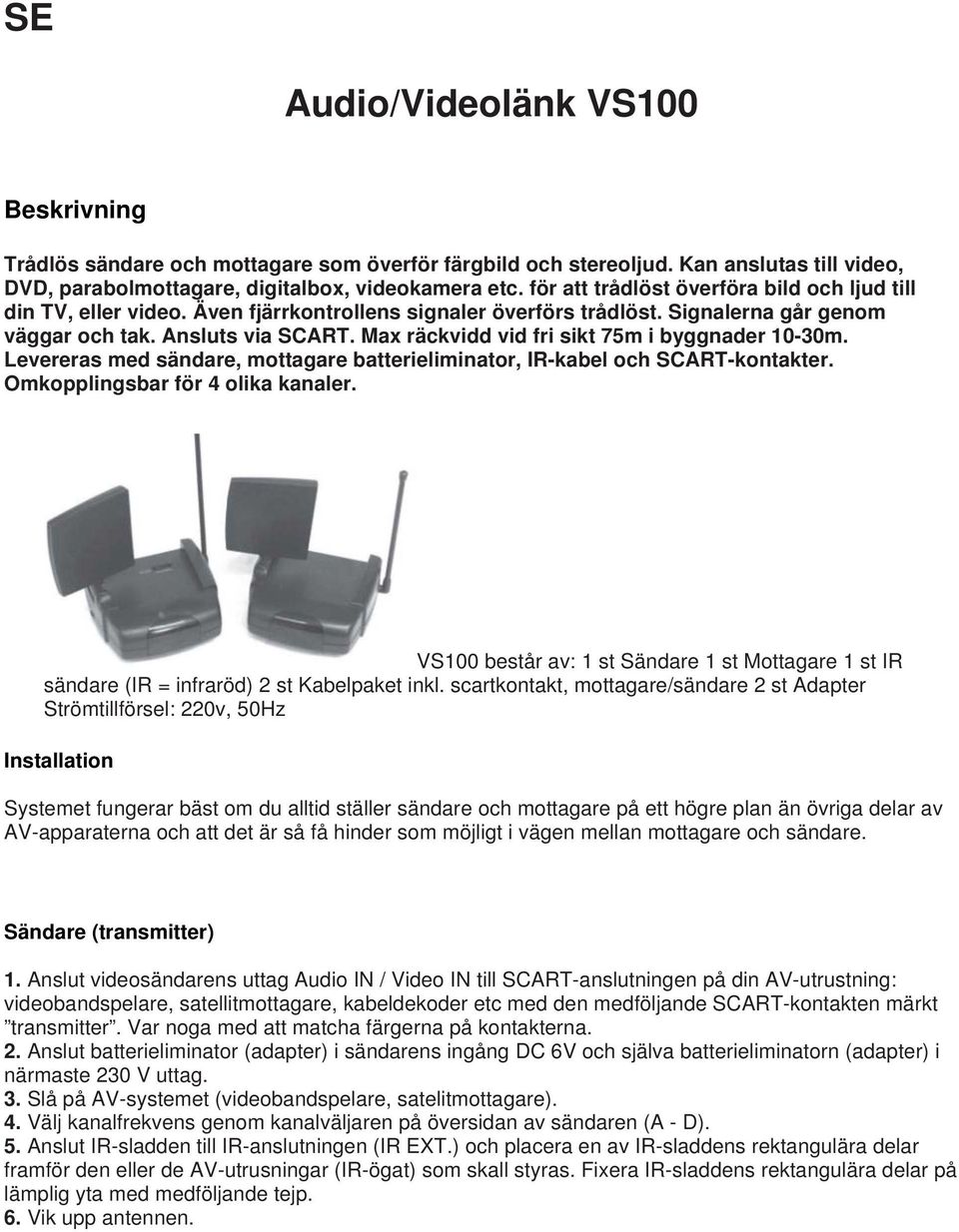 Max räckvidd vid fri sikt 75m i byggnader 10-30m. Levereras med sändare, mottagare batterieliminator, IR-kabel och SCART-kontakter. Omkopplingsbar för 4 olika kanaler.