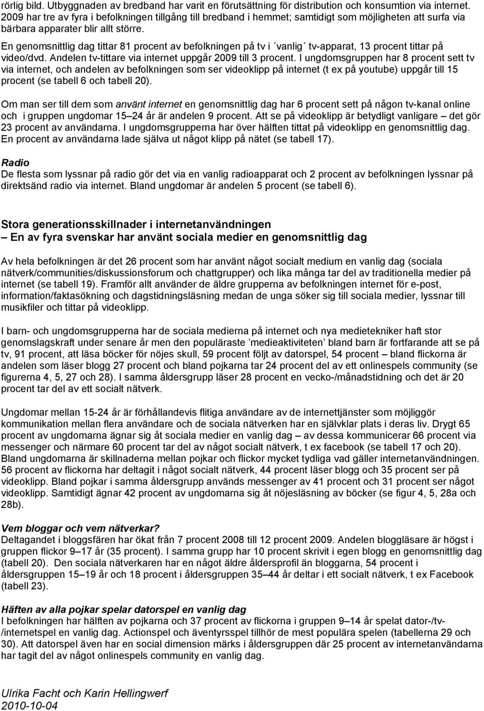 En genomsnittlig dag tittar 81 procent av befolkningen på tv i vanlig tv-apparat, 13 procent tittar på video/dvd. Andelen tv-tittare via internet uppgår 2009 till 3 procent.