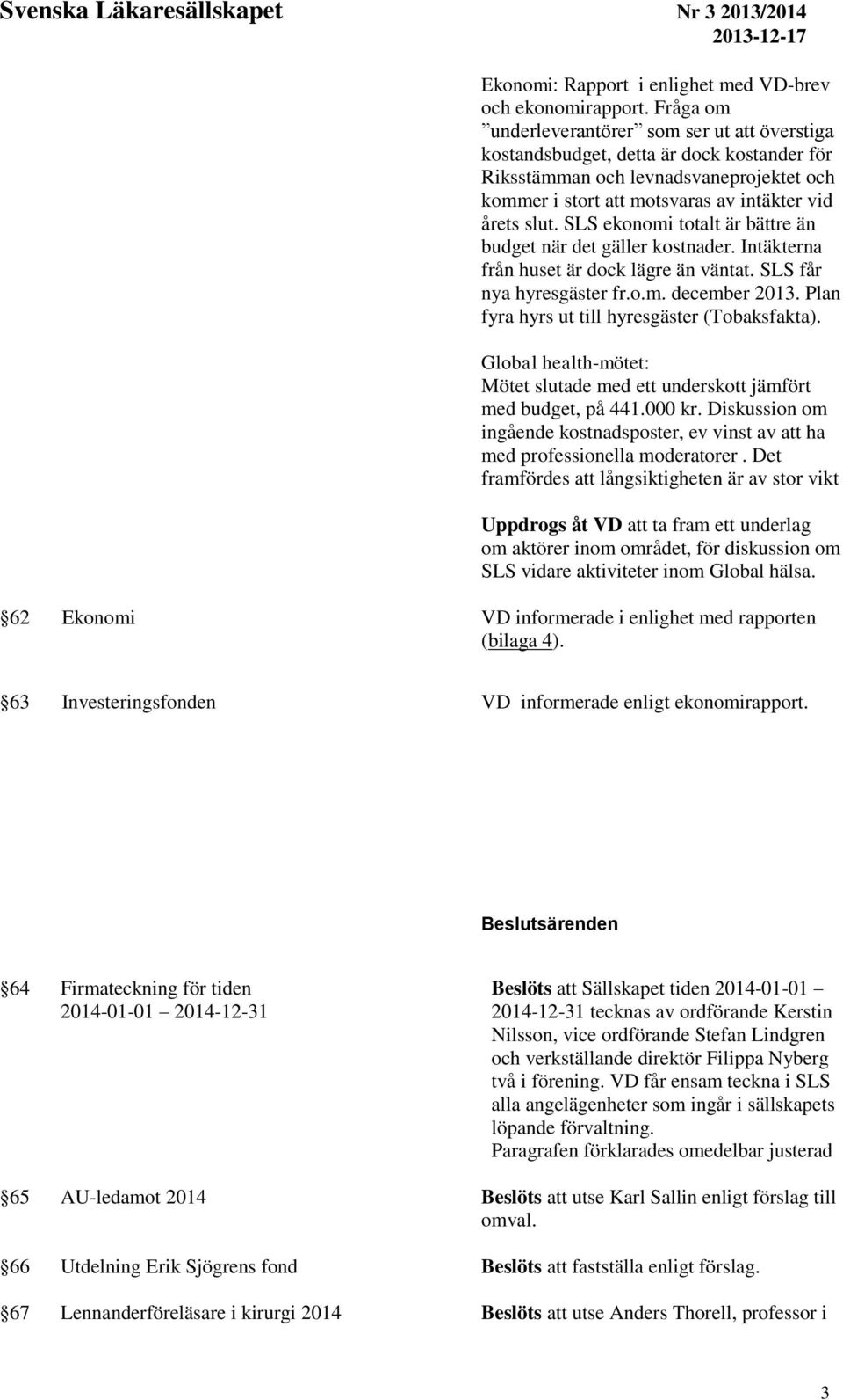 SLS ekonomi totalt är bättre än budget när det gäller kostnader. Intäkterna från huset är dock lägre än väntat. SLS får nya hyresgäster fr.o.m. december 2013.