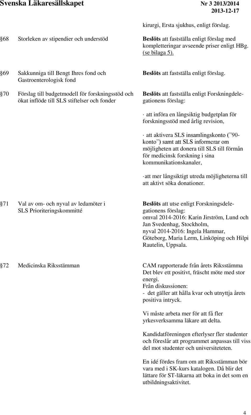 Beslöts att fastställa enligt Forskningdelegationens förslag: att införa en långsiktig budgetplan för forskningsstöd med årlig revision, att aktivera SLS insamlingskonto ( 90- konto ) samt att SLS