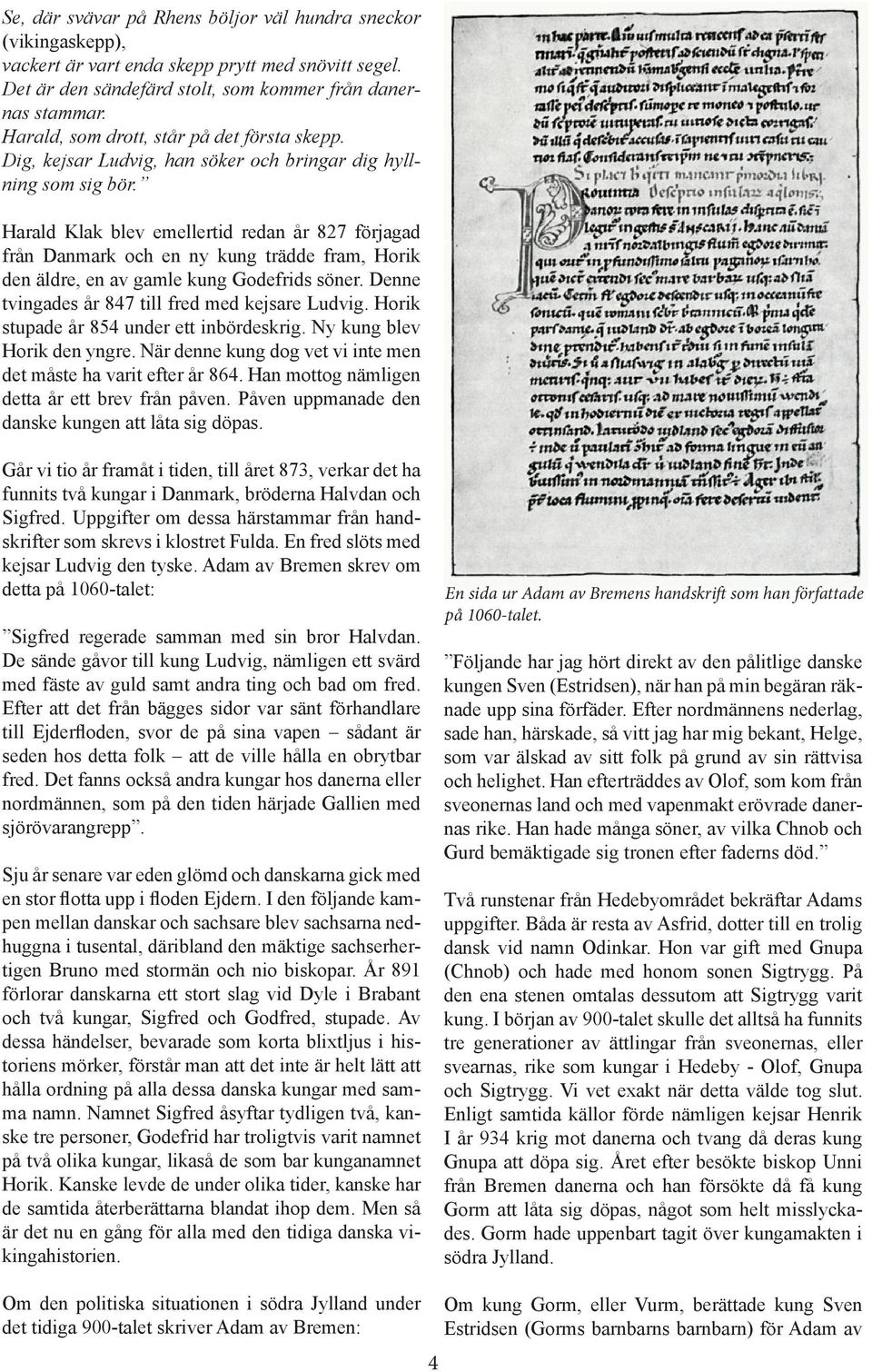 Harald Klak blev emellertid redan år 827 förjagad från Danmark och en ny kung trädde fram, Horik den äldre, en av gamle kung Godefrids söner. Denne tvingades år 847 till fred med kejsare Ludvig.