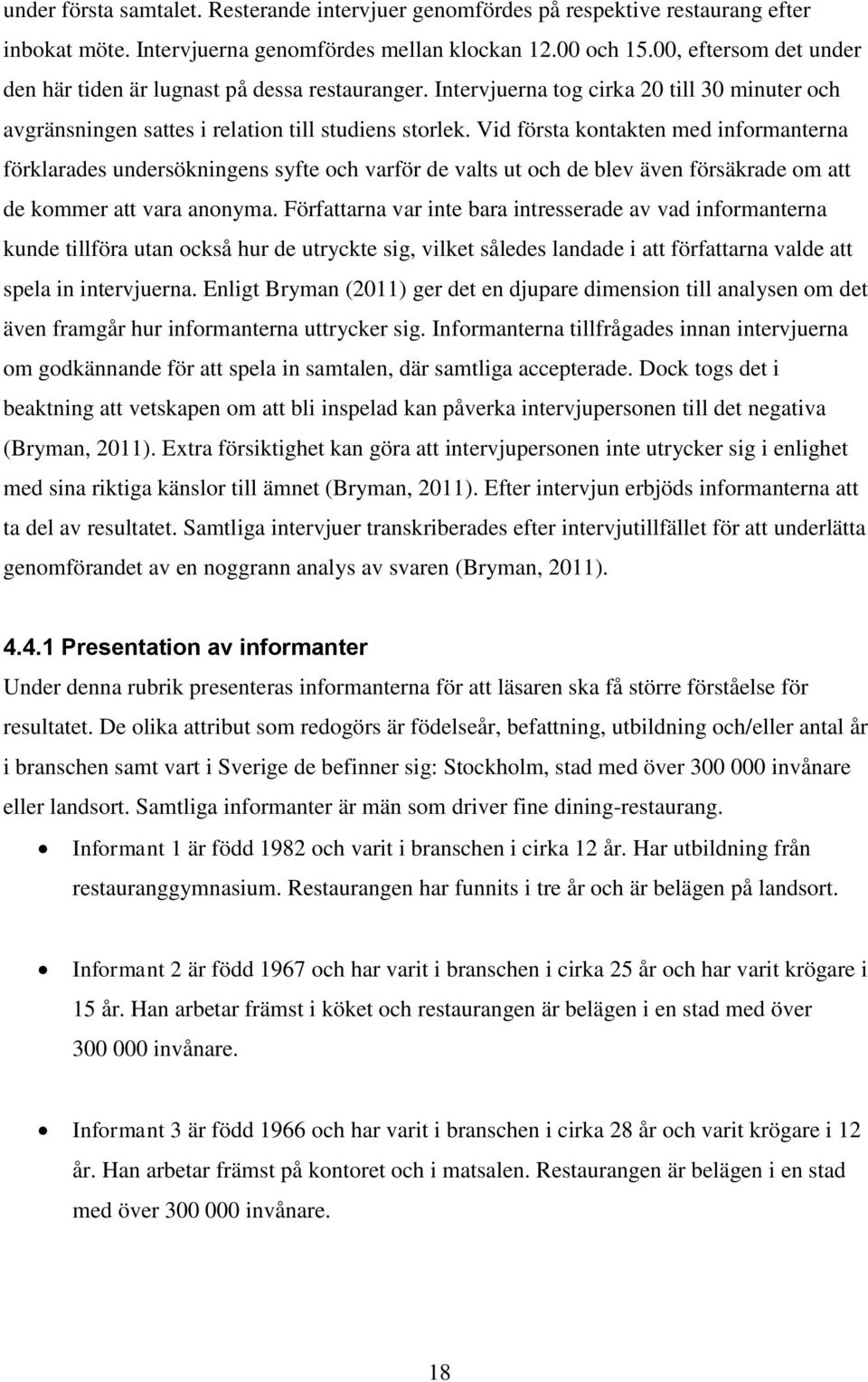 Vid första kontakten med informanterna förklarades undersökningens syfte och varför de valts ut och de blev även försäkrade om att de kommer att vara anonyma.