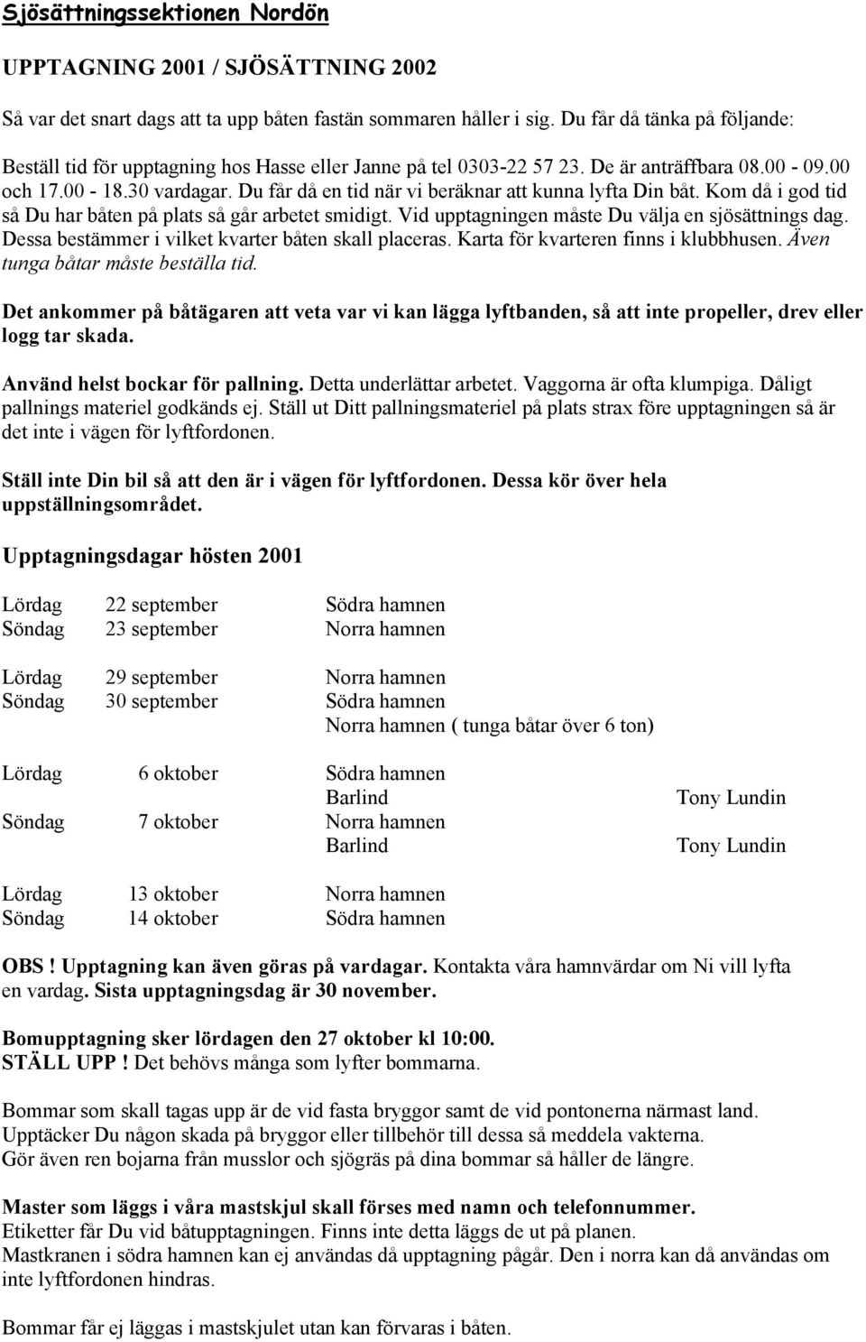 Du får då en tid när vi beräknar att kunna lyfta Din båt. Kom då i god tid så Du har båten på plats så går arbetet smidigt. Vid upptagningen måste Du välja en sjösättnings dag.