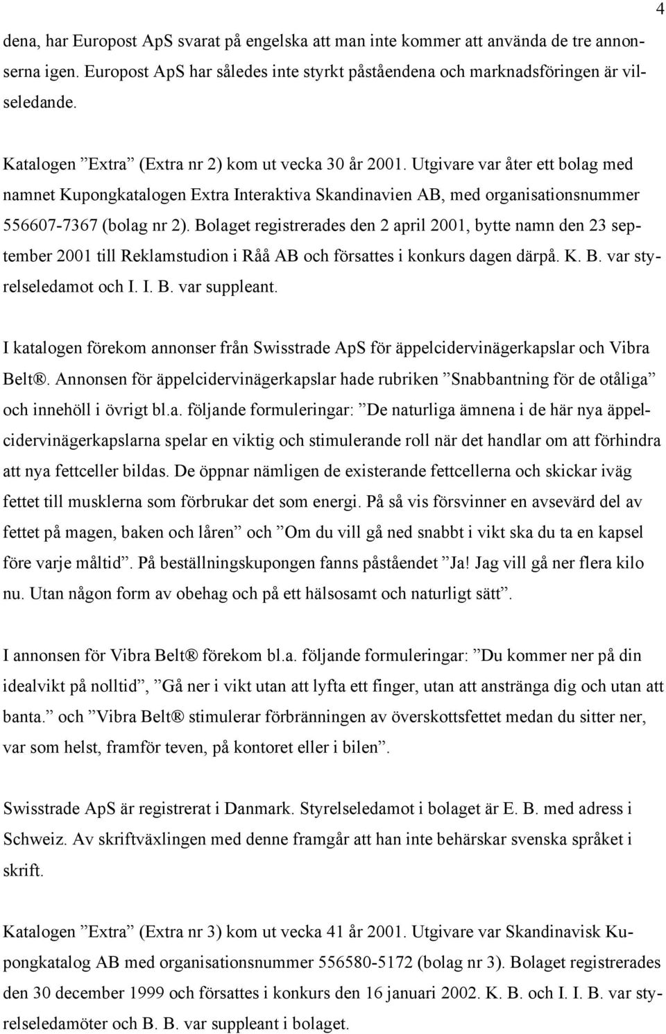 Bolaget registrerades den 2 april 2001, bytte namn den 23 september 2001 till Reklamstudion i Råå AB och försattes i konkurs dagen därpå. K. B. var styrelseledamot och I. I. B. var suppleant.