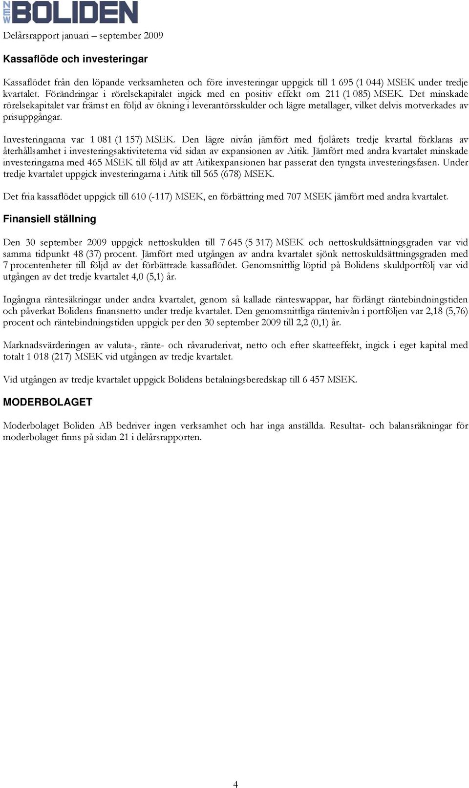 Det minskade rörelsekapitalet var främst en följd av ökning i leverantörsskulder och lägre metallager, vilket delvis motverkades av prisuppgångar. Investeringarna var 1 081 (1 157) MSEK.