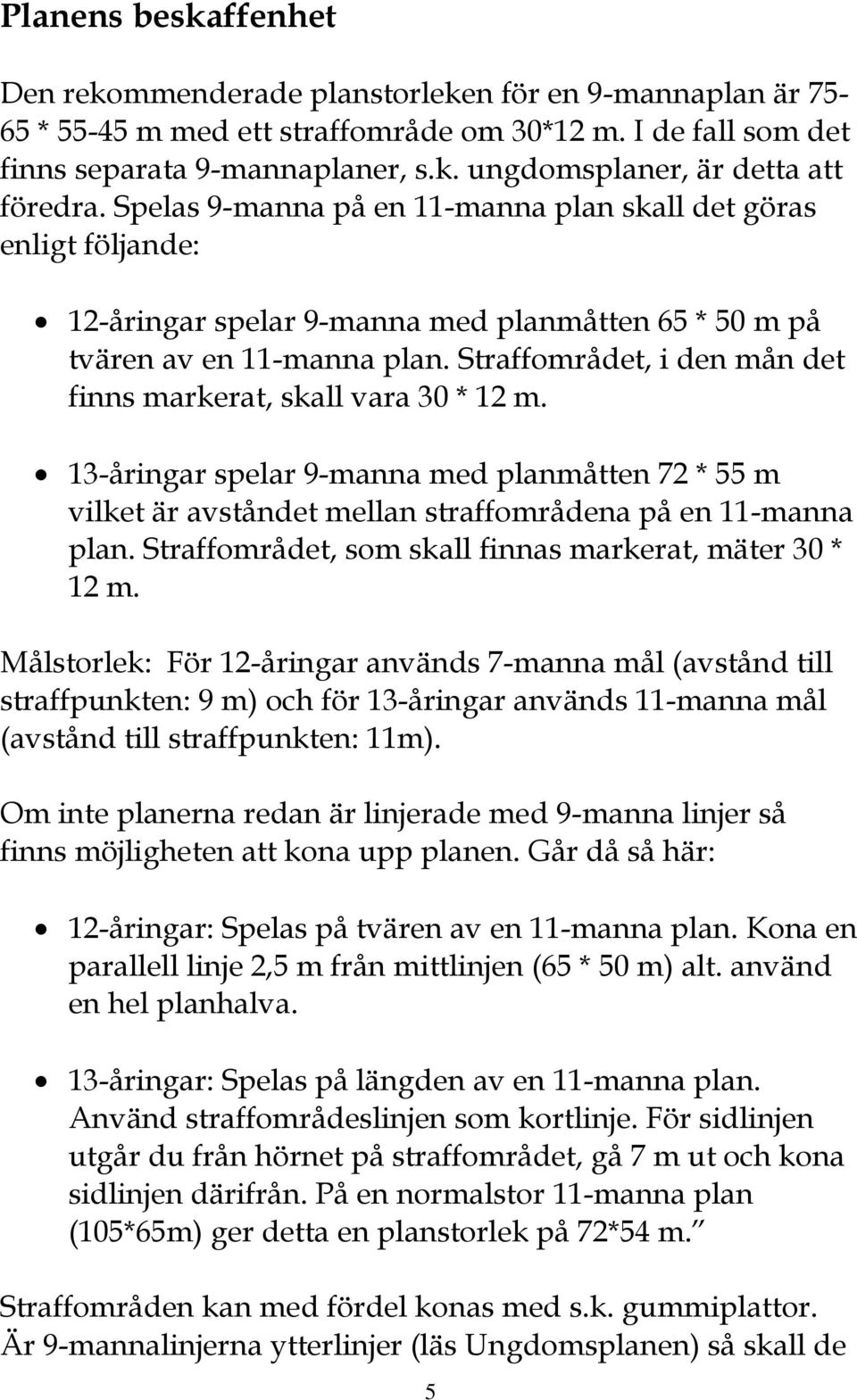 Straffområdet, i den mån det finns markerat, skall vara 30 * 12 m. 13-åringar spelar 9-manna med planmåtten 72 * 55 m vilket är avståndet mellan straffområdena på en 11-manna plan.