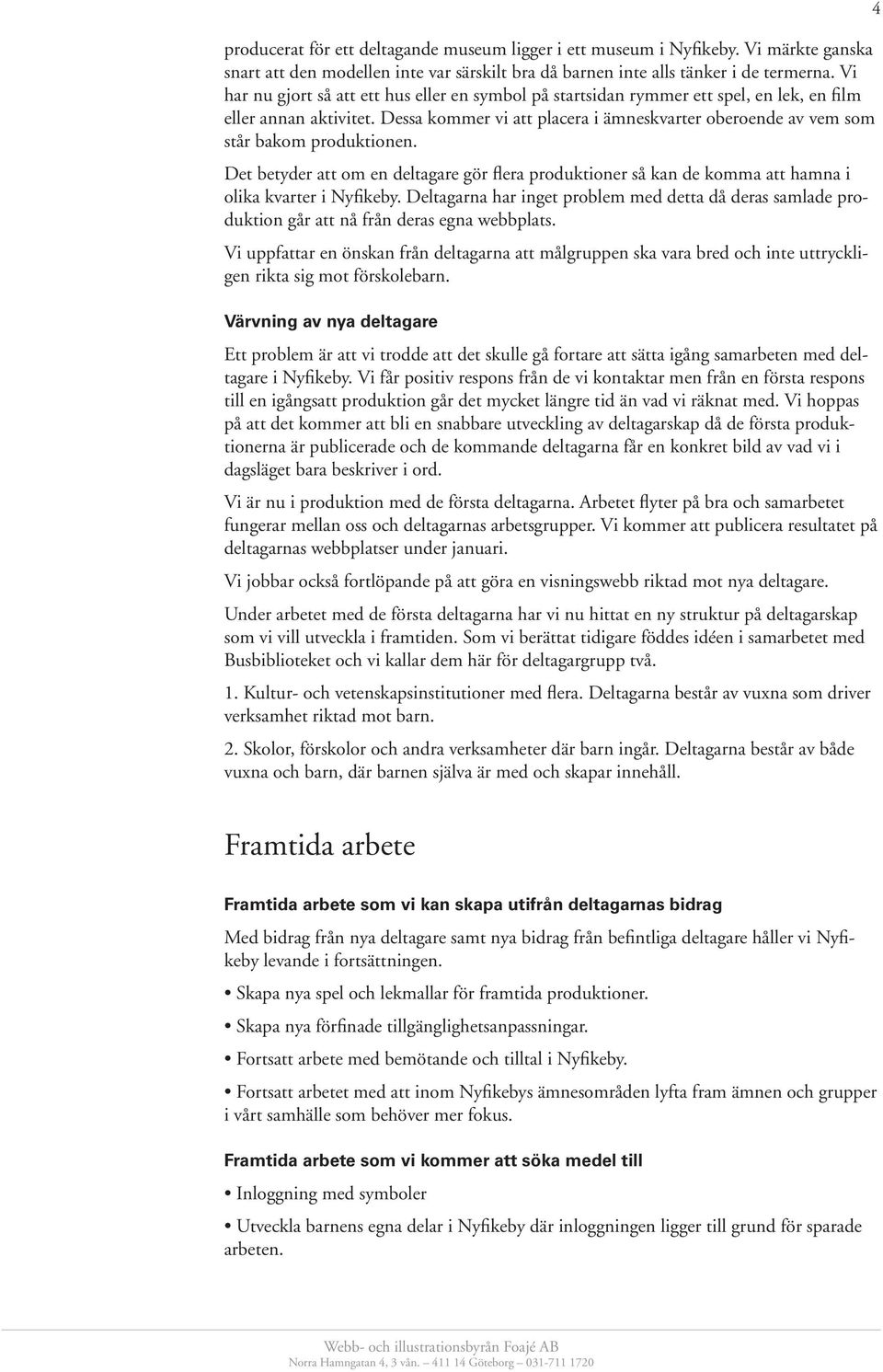 Dessa kommer vi att placera i ämneskvarter oberoende av vem som står bakom produktionen. Det betyder att om en deltagare gör flera produktioner så kan de komma att hamna i olika kvarter i Nyfikeby.