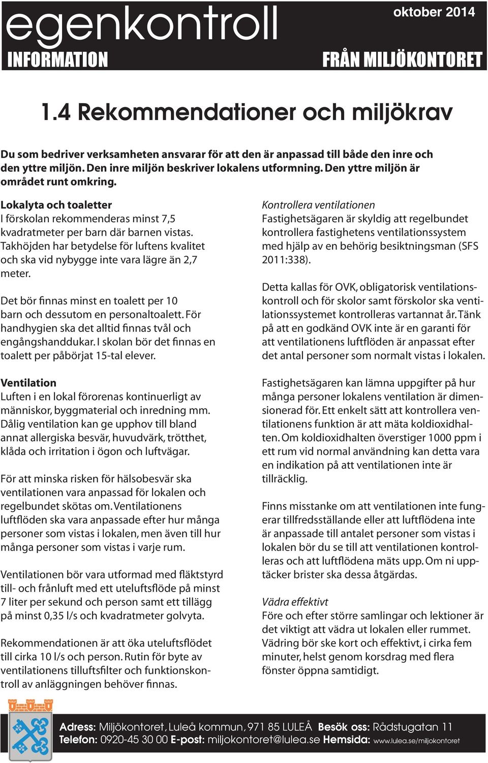 Takhöjden har betydelse för luftens kvalitet och ska vid nybygge inte vara lägre än 2,7 meter. Det bör finnas minst en toalett per 10 barn och dessutom en personaltoalett.