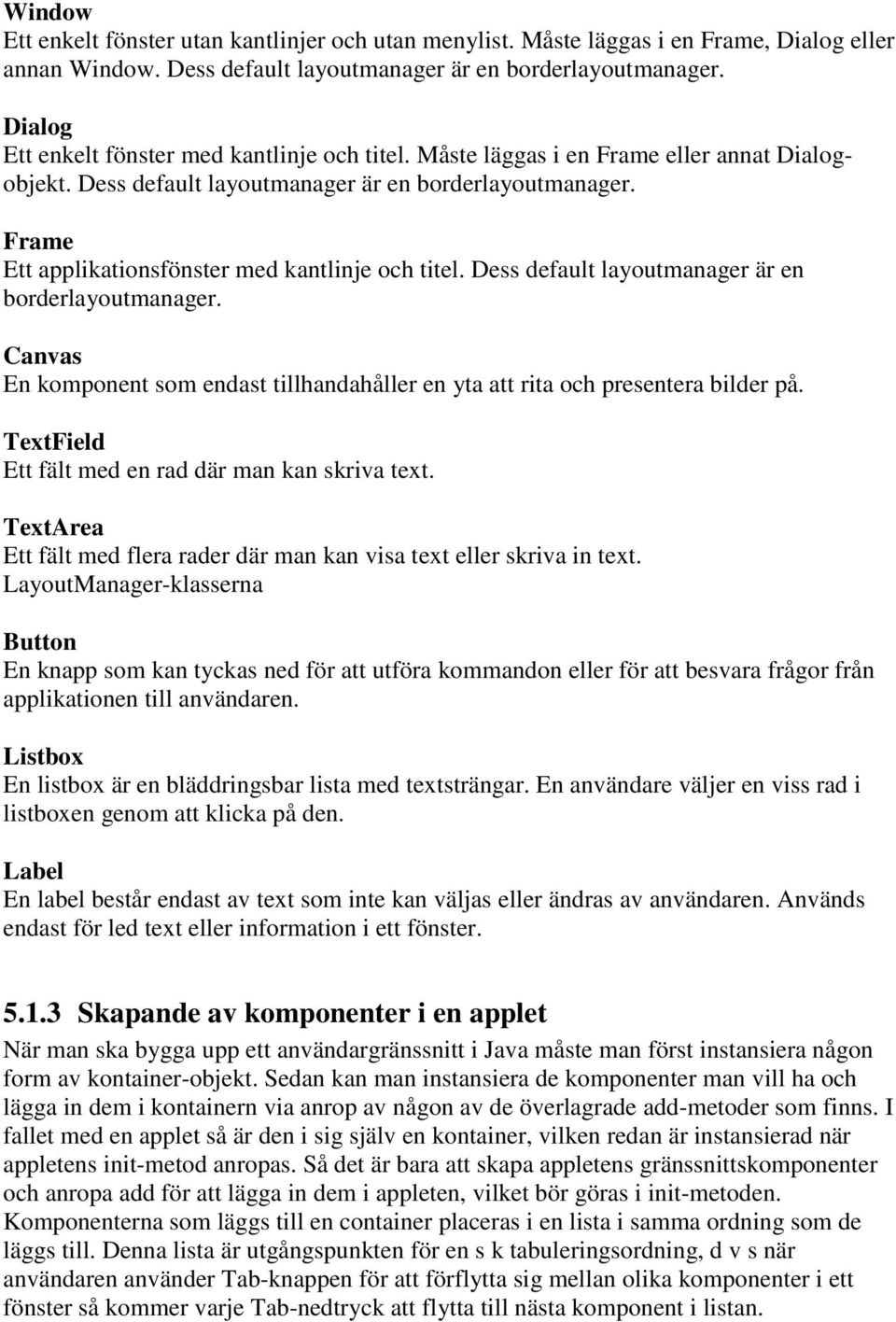 Frame Ett applikationsfönster med kantlinje och titel. Dess default layoutmanager är en borderlayoutmanager. Canvas En komponent som endast tillhandahåller en yta att rita och presentera bilder på.