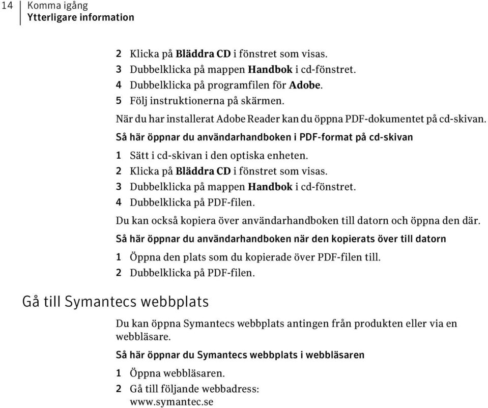 Så här öppnar du användarhandboken i PDF-format på cd-skivan 1 Sätt i cd-skivan i den optiska enheten. 2 Klicka på Bläddra CD i fönstret som visas. 3 Dubbelklicka på mappen Handbok i cd-fönstret.