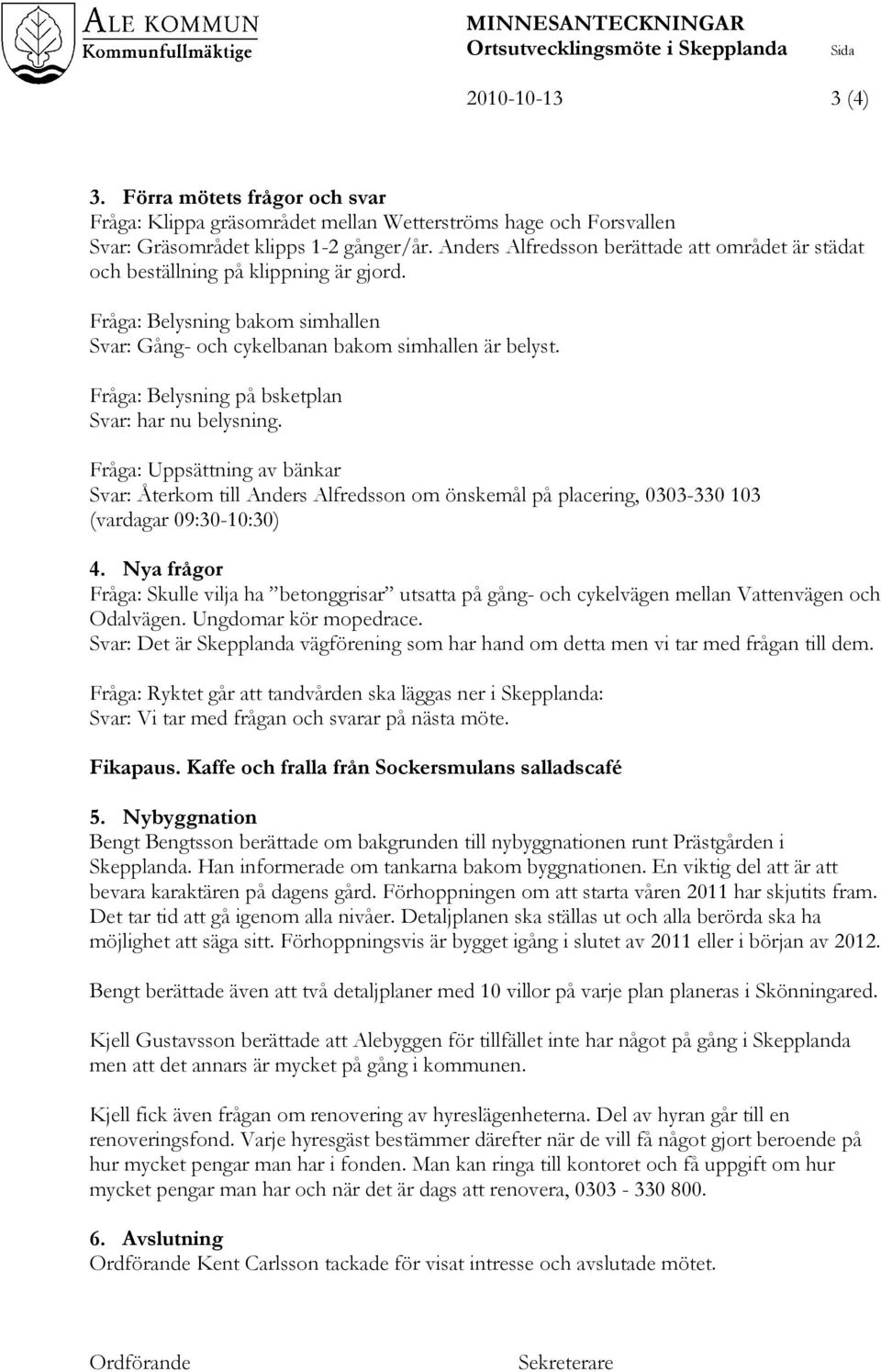 Fråga: Belysning på bsketplan Svar: har nu belysning. Fråga: Uppsättning av bänkar Svar: Återkom till Anders Alfredsson om önskemål på placering, 0303-330 103 (vardagar 09:30-10:30) 4.