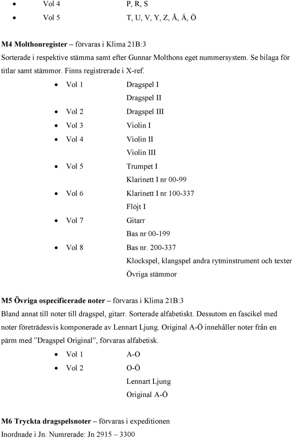 Vol 1 Dragspel I Dragspel II Vol 2 Dragspel III Vol 3 Violin I Vol 4 Violin II Violin III Vol 5 Trumpet I Klarinett I nr 00-99 Vol 6 Klarinett I nr 100-337 Flöjt I Vol 7 Gitarr Bas nr 00-199 Vol 8