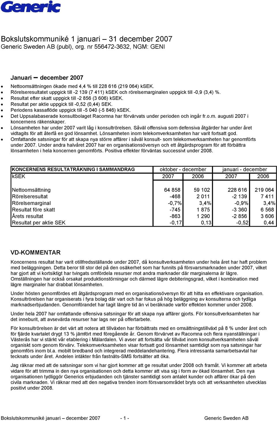 Resultat per aktie uppgick till -0,52 (0,44) SEK. Periodens kassaflöde uppgick till -5 040 (-5 846) ksek. Det Uppsalabaserade konsultbolaget Racomna har förvärvats under perioden och ingår fr.o.m. augusti 2007 i koncernens räkenskaper.