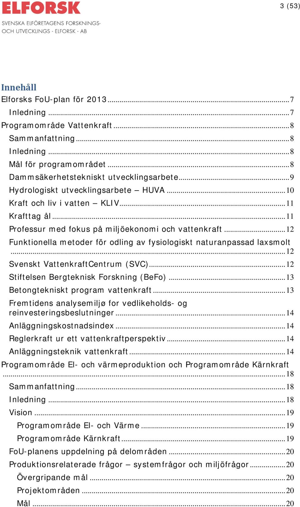 .. 12 Funktionella metoder för odling av fysiologiskt naturanpassad laxsmolt... 12 Svenskt VattenkraftCentrum (SVC)... 12 Stiftelsen Bergteknisk Forskning (BeFo).