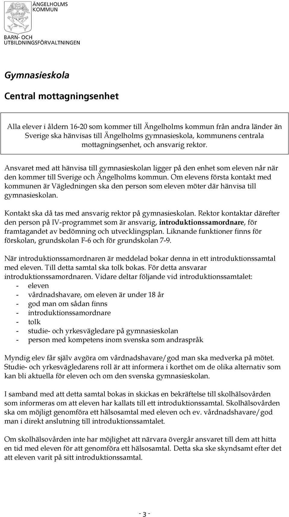 Om elevens första kontakt med kommunen är Vägledningen ska den person som eleven möter där hänvisa till gymnasieskolan. Kontakt ska då tas med ansvarig rektor på gymnasieskolan.