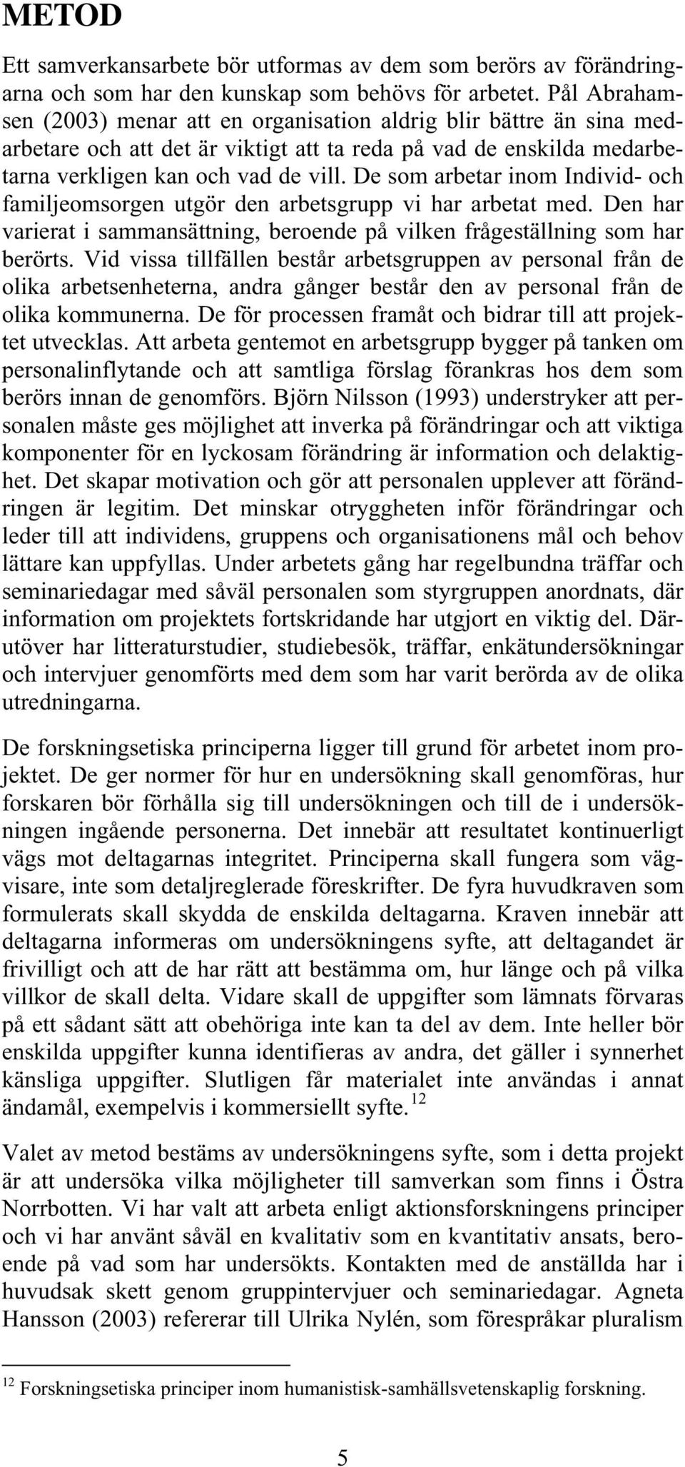 De som arbetar inom Individ- och familjeomsorgen utgör den arbetsgrupp vi har arbetat med. Den har varierat i sammansättning, beroende på vilken frågeställning som har berörts.