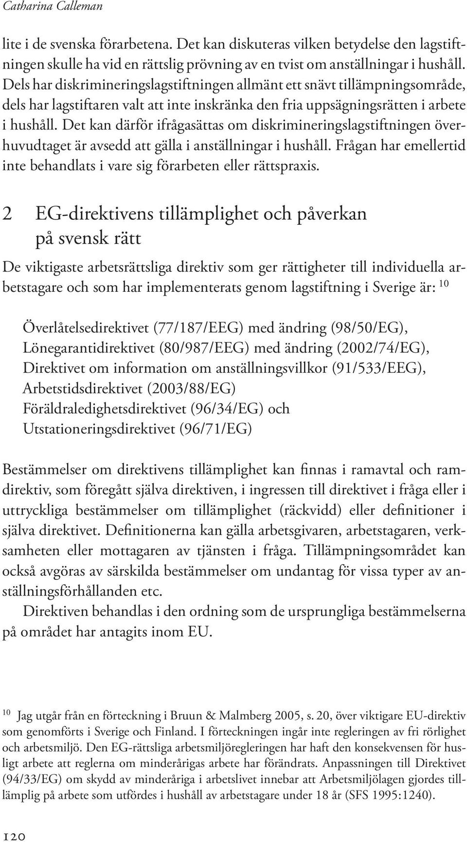 Det kan därför ifrågasättas om diskrimineringslagstiftningen överhuvudtaget är avsedd att gälla i anställningar i hushåll.