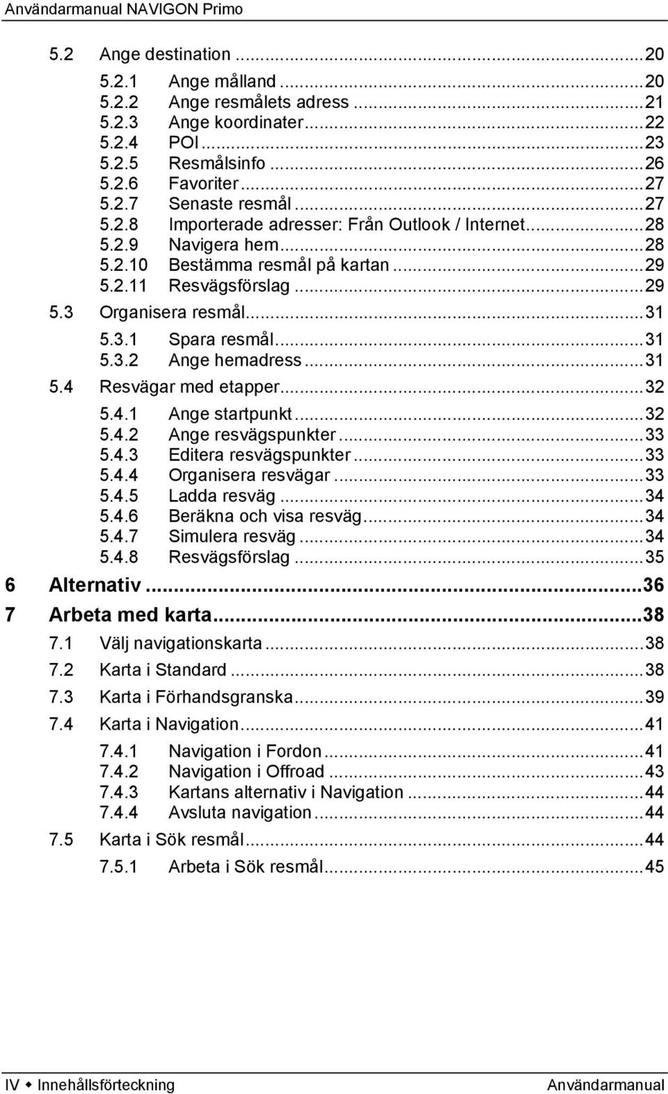 ..32 5.4.1 Ange startpunkt...32 5.4.2 Ange resvägspunkter...33 5.4.3 Editera resvägspunkter...33 5.4.4 Organisera resvägar...33 5.4.5 Ladda resväg...34 5.4.6 Beräkna och visa resväg...34 5.4.7 Simulera resväg.