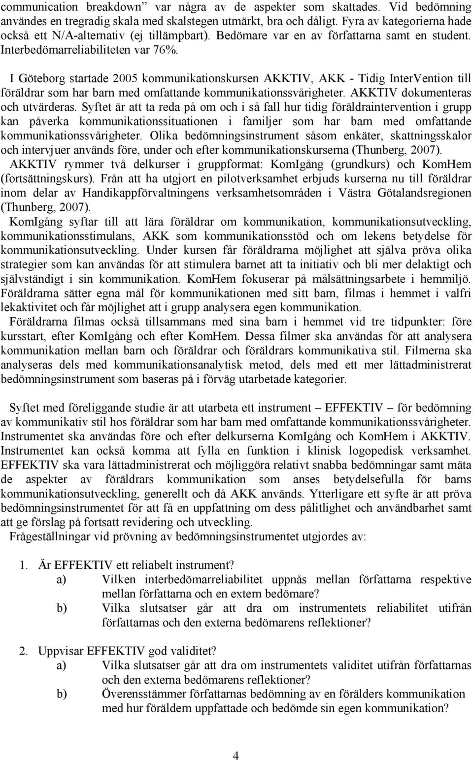 I Göteborg startade 2005 kommunikationskursen AKKTIV, AKK - Tidig InterVention till föräldrar som har barn med omfattande kommunikationssvårigheter. AKKTIV dokumenteras och utvärderas.