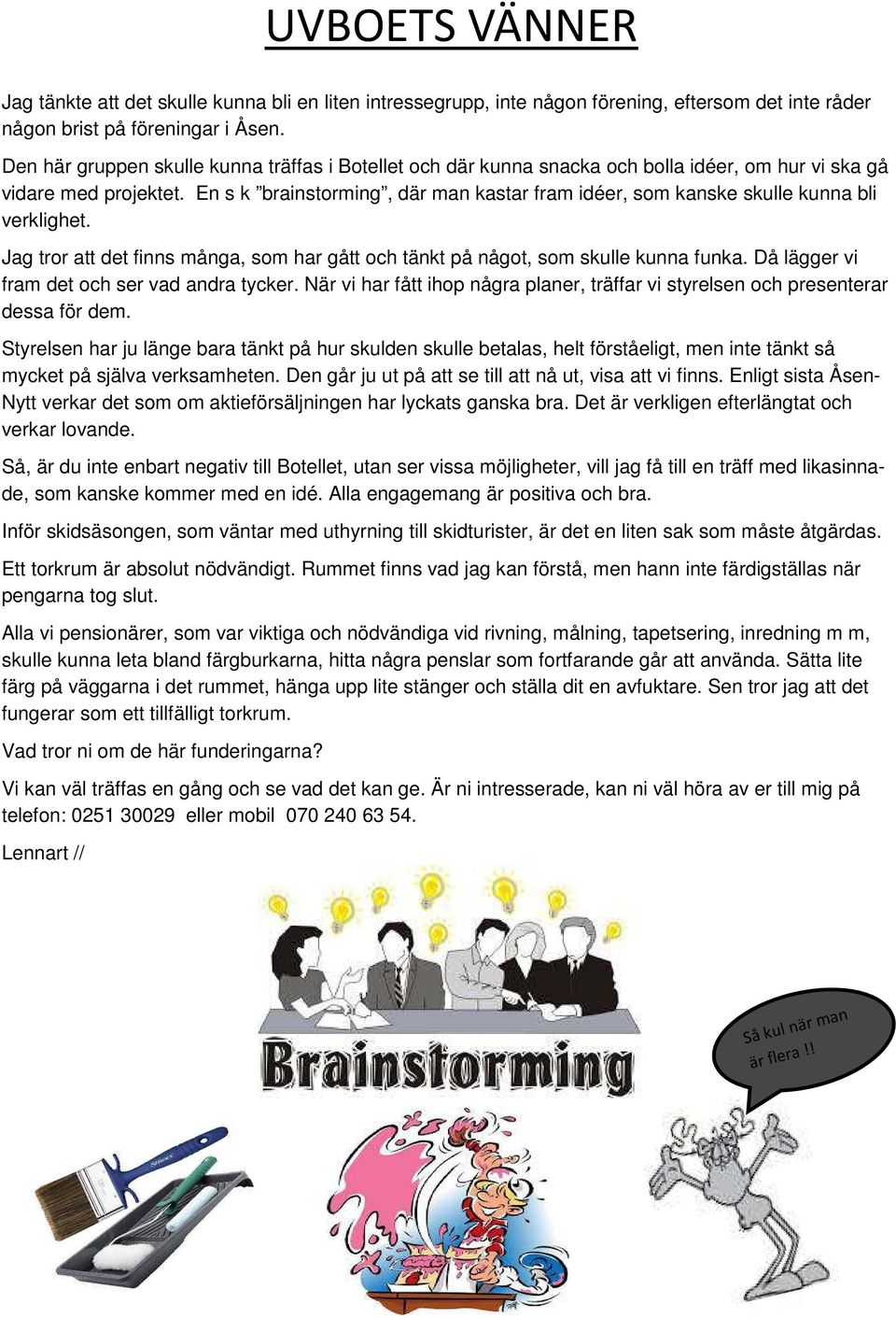 En s k brainstorming, där man kastar fram idéer, som kanske skulle kunna bli verklighet. Jag tror att det finns många, som har gått och tänkt på något, som skulle kunna funka.