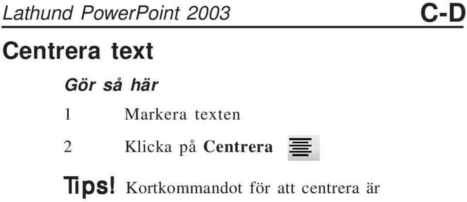 Lathund PowerPoint 2003 Centrera text LEDBOKSTÄVER Ledbokstäver visar sökrubrikens första bokstav. Gör så här 1 Markera texten 2 Klicka på Centrera C-D Tips!