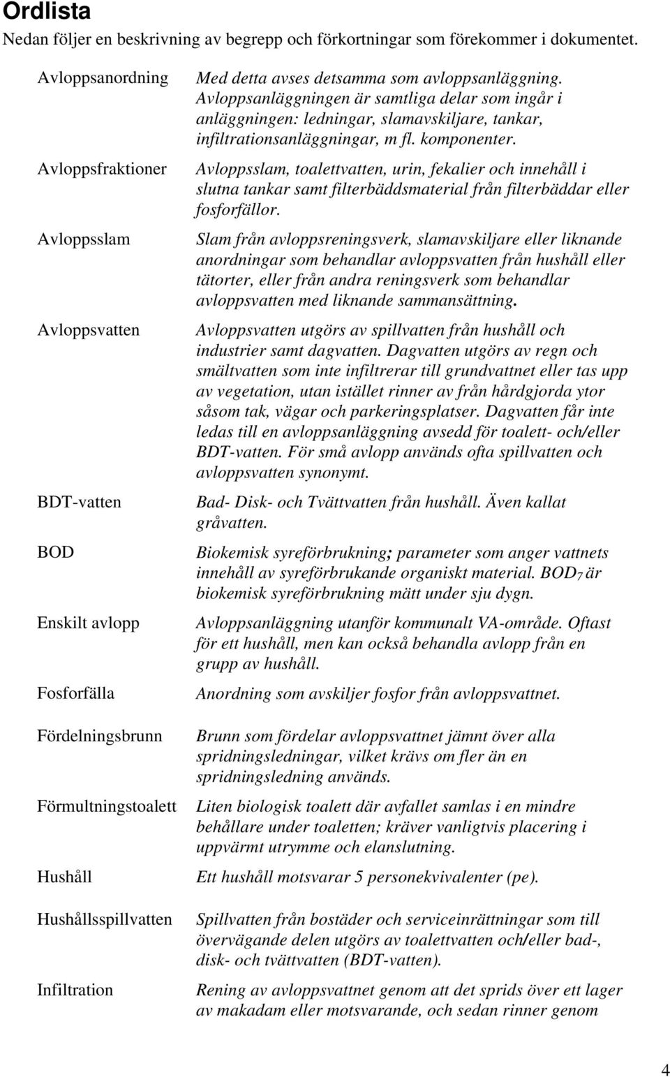 detsamma som avloppsanläggning. Avloppsanläggningen är samtliga delar som ingår i anläggningen: ledningar, slamavskiljare, tankar, infiltrationsanläggningar, m fl. komponenter.