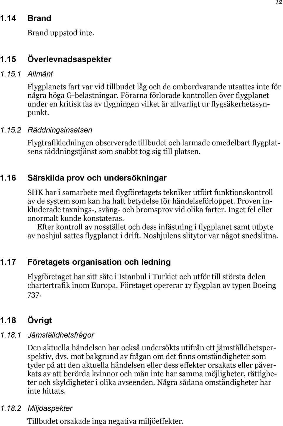 2 Räddningsinsatsen Flygtrafikledningen observerade tillbudet och larmade omedelbart flygplatsens räddningstjänst som snabbt tog sig till platsen. 1.