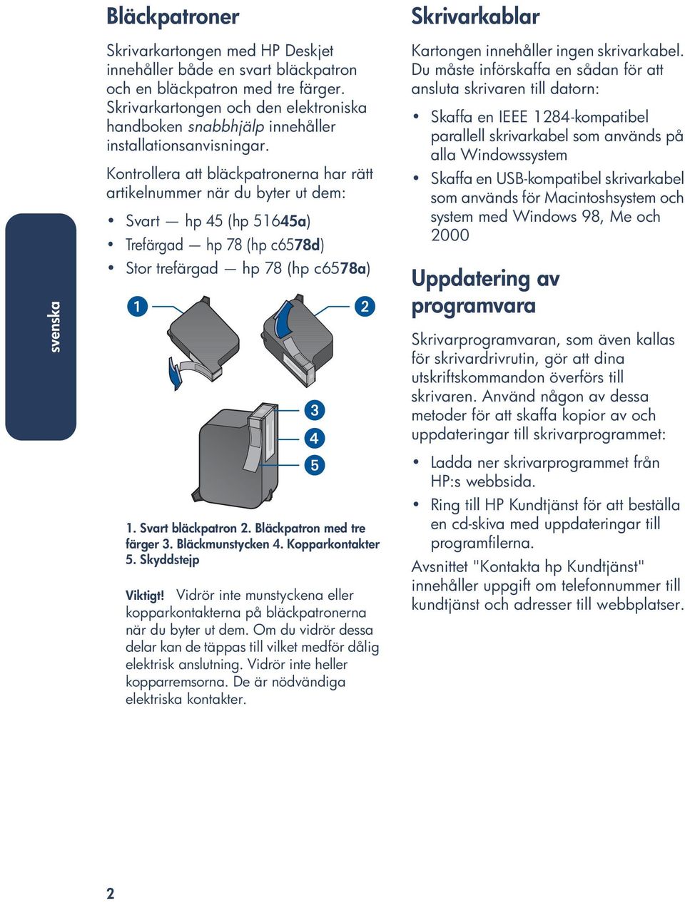 Kontrollera att bläckpatronerna har rätt artikelnummer när du byter ut dem: Svart hp 45 (hp 51645a) Trefärgad hp 78 (hp c6578d) Stor trefärgad hp 78 (hp c6578a) 1. Svart bläckpatron 2.