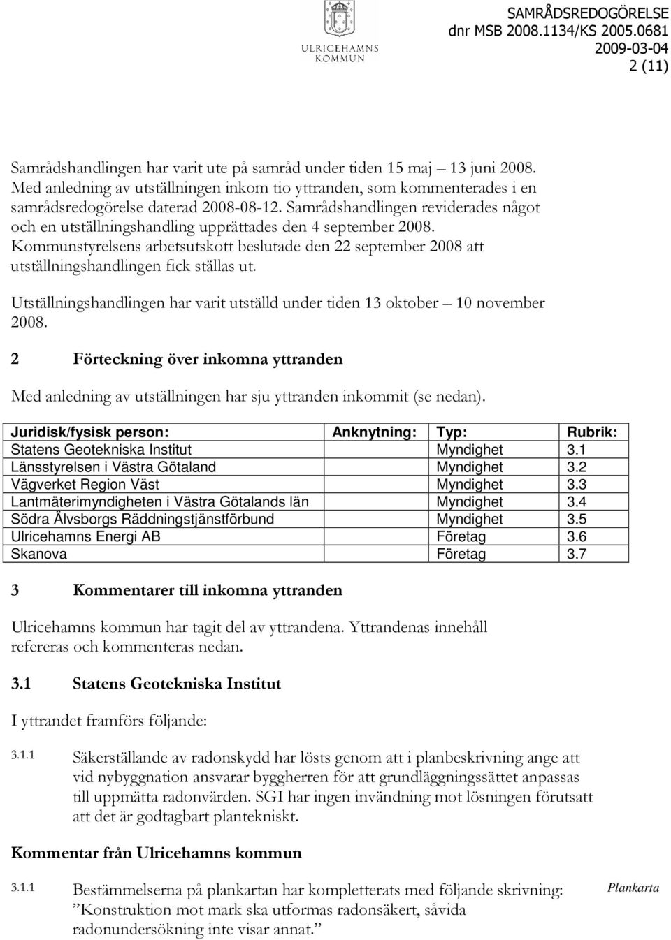 Kommunstyrelsens arbetsutskott beslutade den 22 september 2008 att utställningshandlingen fick ställas ut. Utställningshandlingen har varit utställd under tiden 13 oktober 10 november 2008.